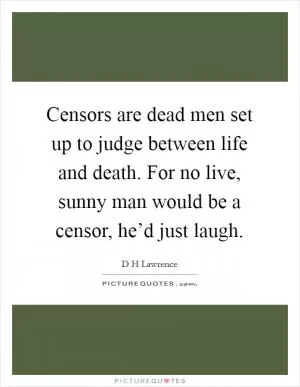 Censors are dead men set up to judge between life and death. For no live, sunny man would be a censor, he’d just laugh Picture Quote #1