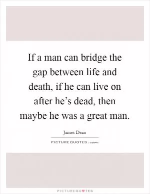 If a man can bridge the gap between life and death, if he can live on after he’s dead, then maybe he was a great man Picture Quote #1