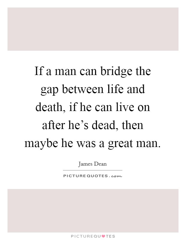 If a man can bridge the gap between life and death, if he can live on after he's dead, then maybe he was a great man. Picture Quote #1