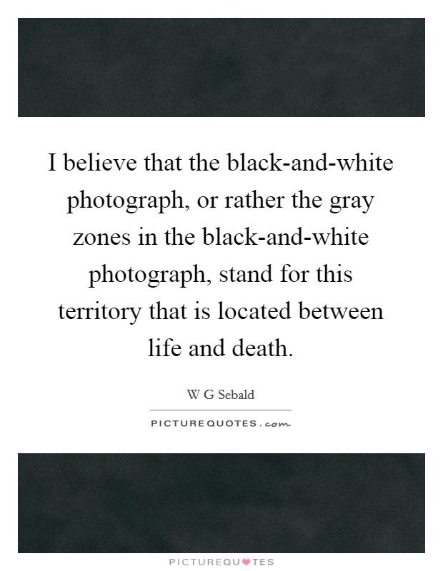 I believe that the black-and-white photograph, or rather the gray zones in the black-and-white photograph, stand for this territory that is located between life and death. Picture Quote #1