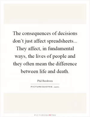 The consequences of decisions don’t just affect spreadsheets... They affect, in fundamental ways, the lives of people and they often mean the difference between life and death Picture Quote #1