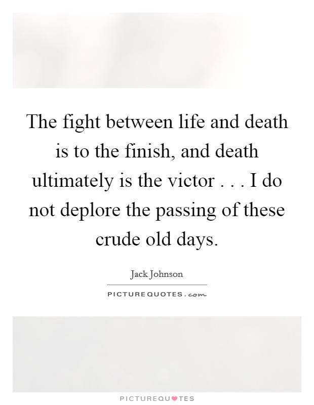 The fight between life and death is to the finish, and death ultimately is the victor . . . I do not deplore the passing of these crude old days. Picture Quote #1