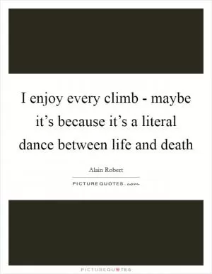 I enjoy every climb - maybe it’s because it’s a literal dance between life and death Picture Quote #1