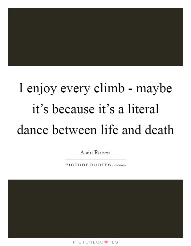 I enjoy every climb - maybe it's because it's a literal dance between life and death Picture Quote #1