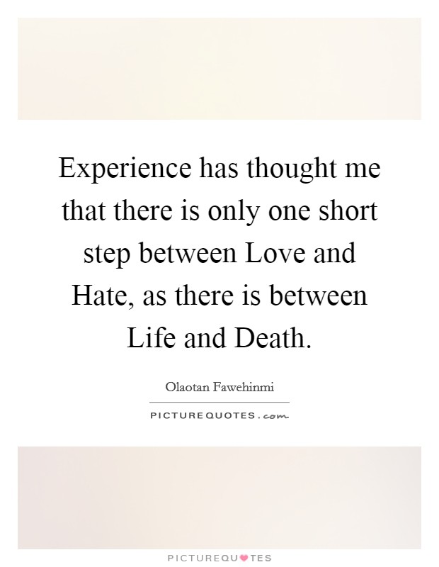 Experience has thought me that there is only one short step between Love and Hate, as there is between Life and Death. Picture Quote #1