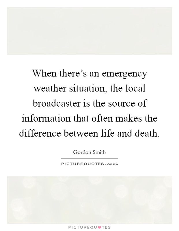 When there's an emergency weather situation, the local broadcaster is the source of information that often makes the difference between life and death. Picture Quote #1