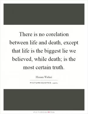 There is no corelation between life and death, except that life is the biggest lie we believed, while death; is the most certain truth Picture Quote #1