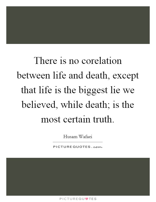 There is no corelation between life and death, except that life is the biggest lie we believed, while death; is the most certain truth. Picture Quote #1