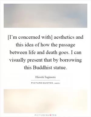 [I’m concerned with] aesthetics and this idea of how the passage between life and death goes. I can visually present that by borrowing this Buddhist statue Picture Quote #1