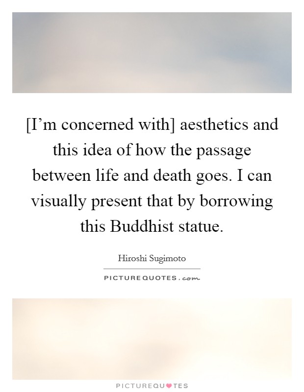 [I'm concerned with] aesthetics and this idea of how the passage between life and death goes. I can visually present that by borrowing this Buddhist statue. Picture Quote #1