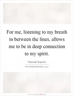 For me, listening to my breath in between the lines, allows me to be in deep connection to my spirit Picture Quote #1