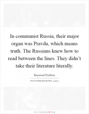 In communist Russia, their major organ was Pravda, which means truth. The Russians knew how to read between the lines. They didn’t take their literature literally Picture Quote #1