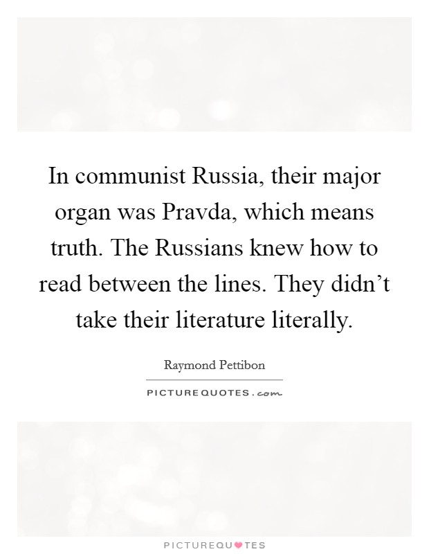 In communist Russia, their major organ was Pravda, which means truth. The Russians knew how to read between the lines. They didn't take their literature literally. Picture Quote #1