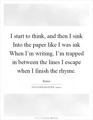 I start to think, and then I sink Into the paper like I was ink When I’m writing, I’m trapped in between the lines I escape when I finish the rhyme Picture Quote #1