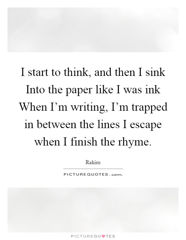 I start to think, and then I sink Into the paper like I was ink When I'm writing, I'm trapped in between the lines I escape when I finish the rhyme. Picture Quote #1