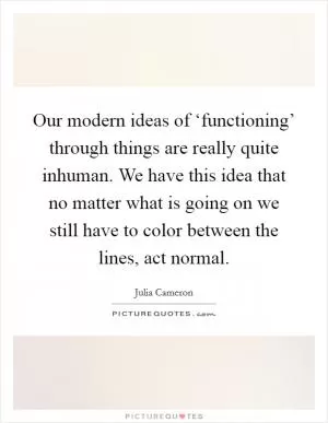 Our modern ideas of ‘functioning’ through things are really quite inhuman. We have this idea that no matter what is going on we still have to color between the lines, act normal Picture Quote #1