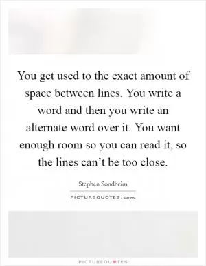 You get used to the exact amount of space between lines. You write a word and then you write an alternate word over it. You want enough room so you can read it, so the lines can’t be too close Picture Quote #1