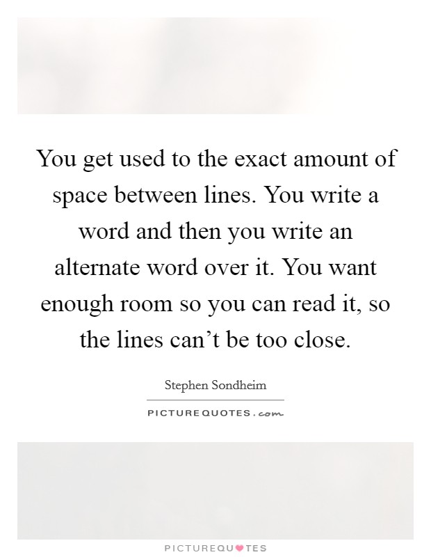You get used to the exact amount of space between lines. You write a word and then you write an alternate word over it. You want enough room so you can read it, so the lines can't be too close. Picture Quote #1