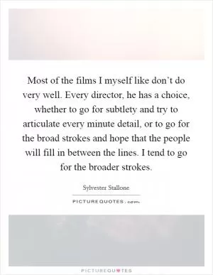 Most of the films I myself like don’t do very well. Every director, he has a choice, whether to go for subtlety and try to articulate every minute detail, or to go for the broad strokes and hope that the people will fill in between the lines. I tend to go for the broader strokes Picture Quote #1