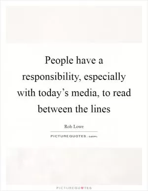 People have a responsibility, especially with today’s media, to read between the lines Picture Quote #1