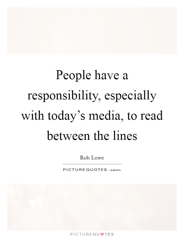 People have a responsibility, especially with today's media, to read between the lines Picture Quote #1