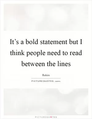 It’s a bold statement but I think people need to read between the lines Picture Quote #1
