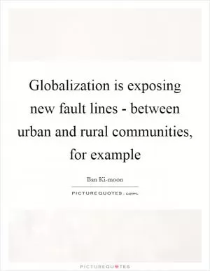 Globalization is exposing new fault lines - between urban and rural communities, for example Picture Quote #1