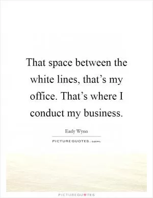 That space between the white lines, that’s my office. That’s where I conduct my business Picture Quote #1