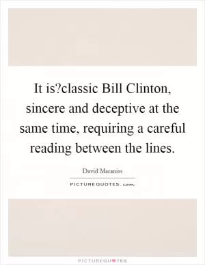 It is?classic Bill Clinton, sincere and deceptive at the same time, requiring a careful reading between the lines Picture Quote #1