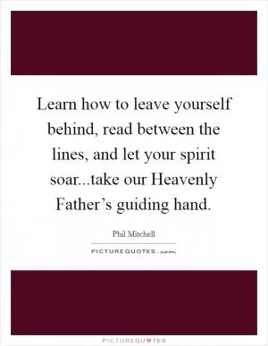 Learn how to leave yourself behind, read between the lines, and let your spirit soar...take our Heavenly Father’s guiding hand Picture Quote #1