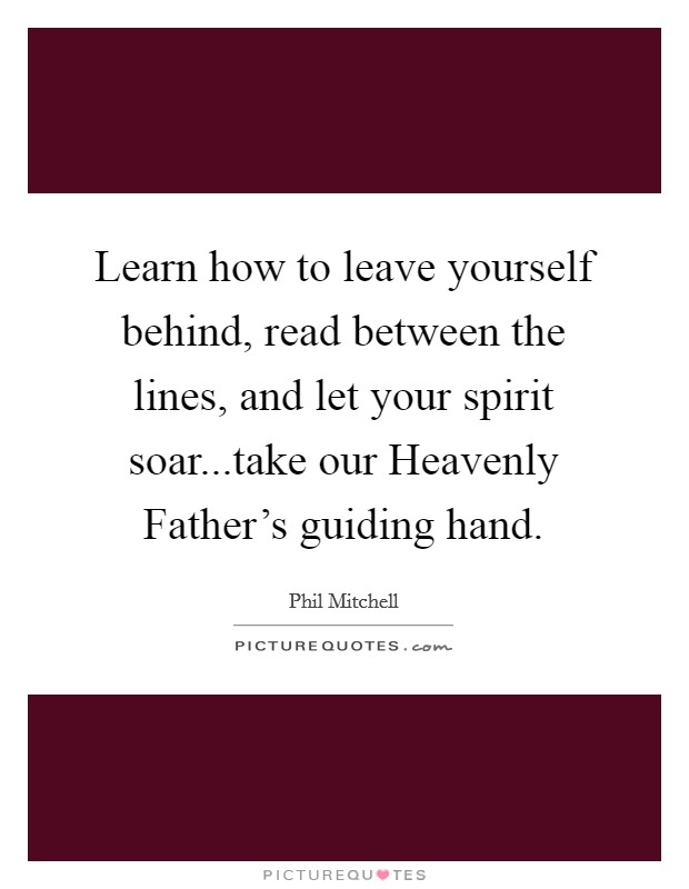 Learn how to leave yourself behind, read between the lines, and let your spirit soar...take our Heavenly Father's guiding hand. Picture Quote #1