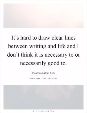 It’s hard to draw clear lines between writing and life and I don’t think it is necessary to or necessarily good to Picture Quote #1