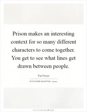 Prison makes an interesting context for so many different characters to come together. You get to see what lines get drawn between people Picture Quote #1