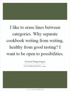 I like to erase lines between categories. Why separate cookbook writing from writing, healthy from good tasting? I want to be open to possibilities Picture Quote #1