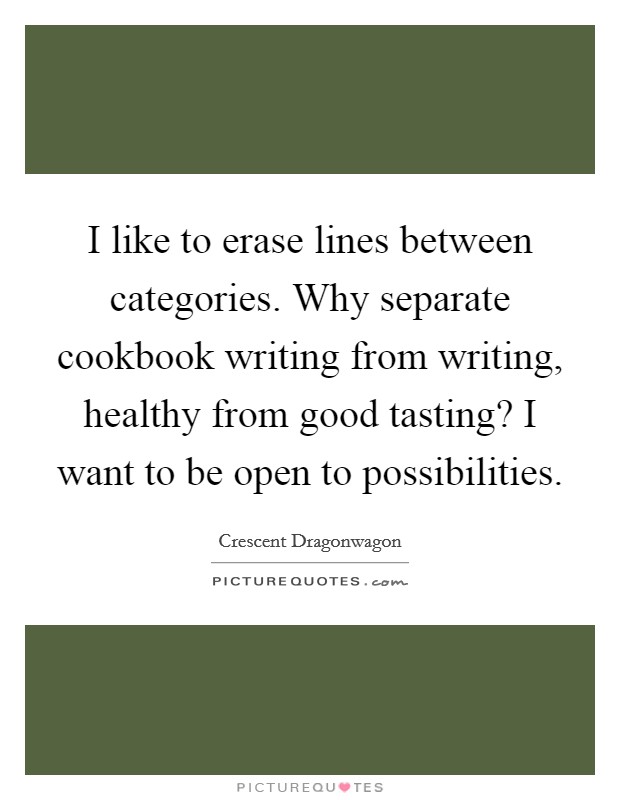 I like to erase lines between categories. Why separate cookbook writing from writing, healthy from good tasting? I want to be open to possibilities. Picture Quote #1