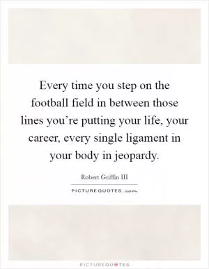 Every time you step on the football field in between those lines you’re putting your life, your career, every single ligament in your body in jeopardy Picture Quote #1