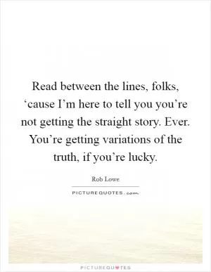 Read between the lines, folks, ‘cause I’m here to tell you you’re not getting the straight story. Ever. You’re getting variations of the truth, if you’re lucky Picture Quote #1