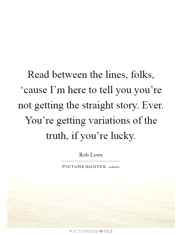 Read between the lines, folks, ‘cause I'm here to tell you you're not getting the straight story. Ever. You're getting variations of the truth, if you're lucky. Picture Quote #1