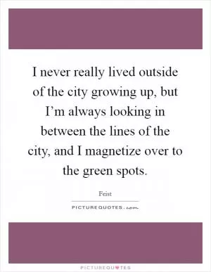 I never really lived outside of the city growing up, but I’m always looking in between the lines of the city, and I magnetize over to the green spots Picture Quote #1