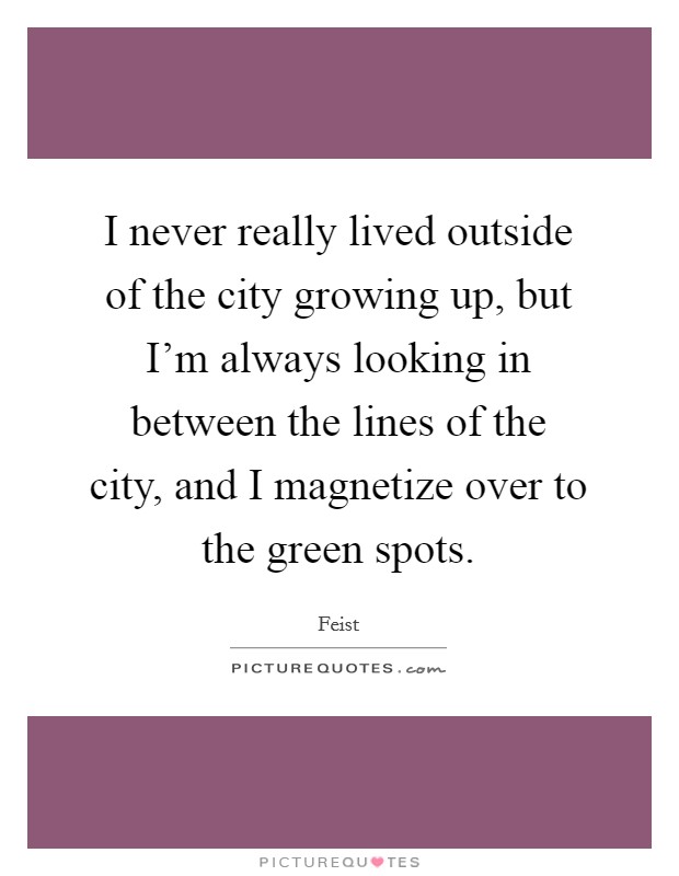 I never really lived outside of the city growing up, but I'm always looking in between the lines of the city, and I magnetize over to the green spots. Picture Quote #1