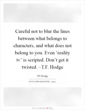Careful not to blur the lines between what belongs to characters, and what does not belong to you. Even ‘reality tv’ is scripted. Don’t get it twisted. ~T.F. Hodge Picture Quote #1