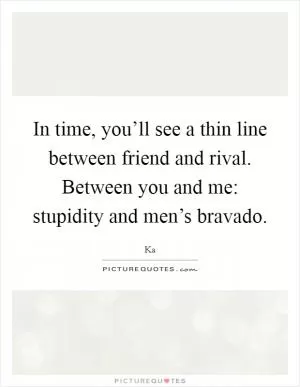 In time, you’ll see a thin line between friend and rival. Between you and me: stupidity and men’s bravado Picture Quote #1