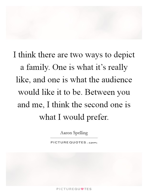 I think there are two ways to depict a family. One is what it's really like, and one is what the audience would like it to be. Between you and me, I think the second one is what I would prefer. Picture Quote #1