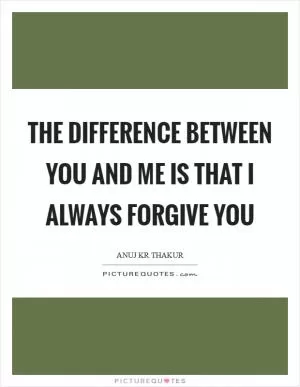 The difference between you and me is that I always forgive you Picture Quote #1