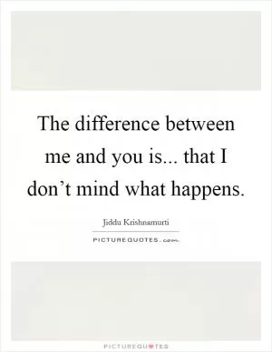 The difference between me and you is... that I don’t mind what happens Picture Quote #1