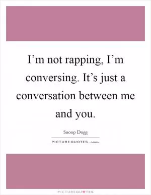I’m not rapping, I’m conversing. It’s just a conversation between me and you Picture Quote #1