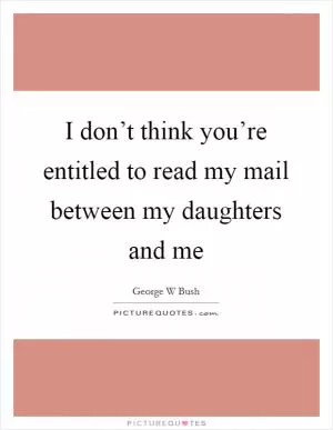 I don’t think you’re entitled to read my mail between my daughters and me Picture Quote #1