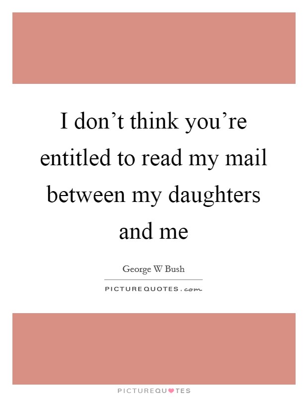 I don't think you're entitled to read my mail between my daughters and me Picture Quote #1