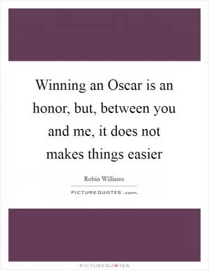 Winning an Oscar is an honor, but, between you and me, it does not makes things easier Picture Quote #1