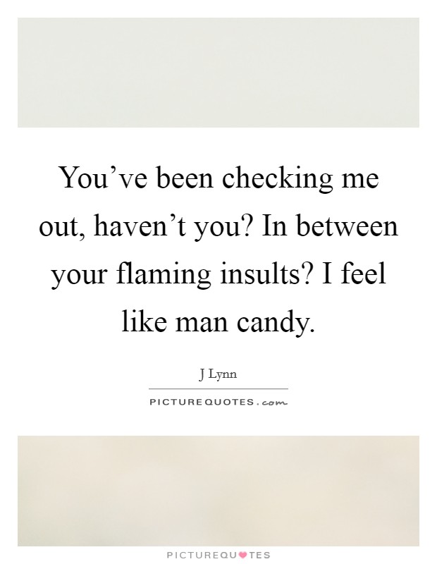 You've been checking me out, haven't you? In between your flaming insults? I feel like man candy. Picture Quote #1